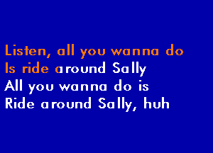 Listen, all you wanna do
Is ride around Sally

All you wanna do is

Ride around Sally, huh