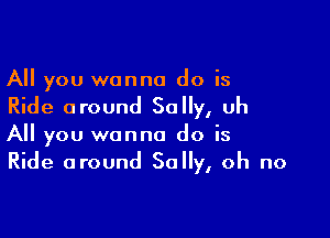 All you wanna do is

Ride around Sally, uh

All you wanna do is
Ride around Sally, oh no