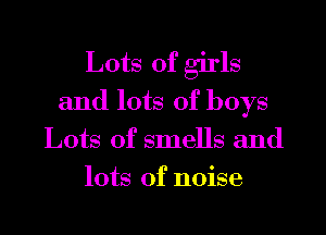 Lots of girls
and lots of boys
Lots of smells and
lots of noise