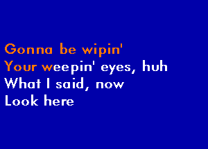 Gonna be wipin'

Your weepin' eyes, huh
What I said, now
Look here