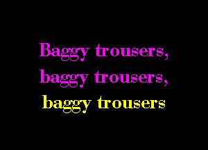 Baggy trousers,

baggy trousers,

baggy trousers