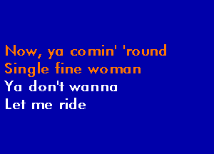 Now, ya comin' 'round
Single fine woman

Ya don't wanna
Let me ride