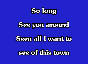 So long

See you around
Seen all I want to

see of this town