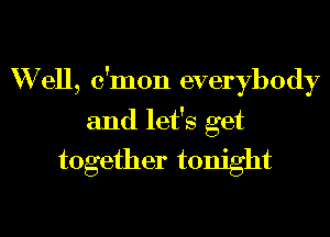 W ell, c'mon everybody
and let's get
together tonight