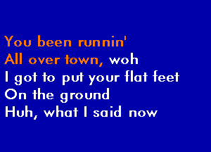 You been runnin'
All over town, woh

I got to put your of feet
On the ground

Huh, what I said now