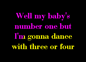 W ell my baby's

number one but

I'm gonna dance
with three or four