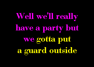 W ell we'll really
have a party but
we gotta put

a guard outside

g