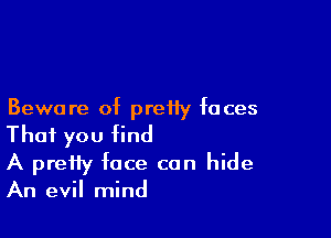 Beware of preiiy faces

That you find
A pretty face can hide

An evil mind