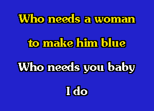 Who needs a woman

to make him blue

1Who needs you baby

ldo