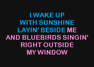 IWAKE UP
WITH SUNSHINE
LAYIN' BESIDEME
AND BLUEBIRDS SINGIN'
RIGHT OUTSIDE
MYWINDOW