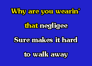 Why are you wearin'
that negligee
Sure makas it hard

to walk away