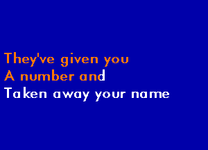 They've given you

A number and
Ta ken away your name