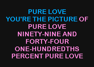 PURE LOVE
YOU'RETHE PICTURE OF
PURE LOVE
NINETY-NINEAND
FORTY-FOUR

ONE-HUNDREDTHS
PERC ENT PURE LOVE