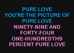PURE LOVE
YOU'RETHE PICTURE OF
PURE LOVE
NINETY-NINEAND
FORTY-FOUR

ONE-HUNDREDTHS
PERC ENT PURE LOVE