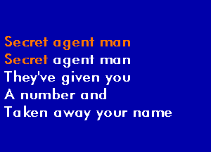 Secret agent man
Secret agent man

They've given you
A number and
Ta ken away your name