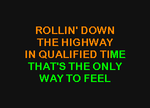 ROLLIN' DOWN
THE HIGHWAY

IN QUALIFIED TIME
THAT'S THE ONLY
WAY TO FEEL