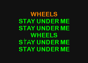 WHEELS
STAY UNDER ME
STAY UNDER ME

WHEELS
STAY UNDER ME
STAY UNDER ME