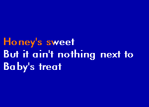 Honey's sweet

But it ain't nothing nexf to
30 by's treat