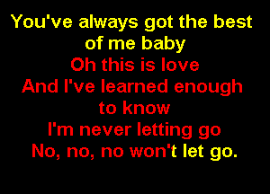 You've always got the best
of me baby
Oh this is love
And I've learned enough
to know
I'm never letting go
No, no, no won't let go.