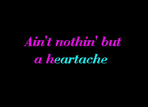Ain't nothin' but

a heartache