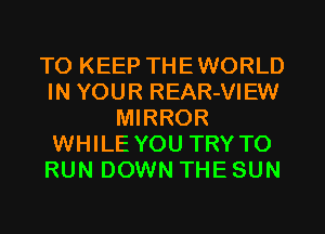 TO KEEP THEWORLD
IN YOUR REAR-VIEW
MIRROR
WHILE YOU TRY TO
RUN DOWN THE SUN