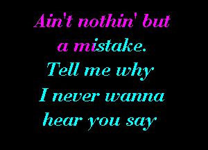 Ain't nothin' but
a mistake.

Tell me why

I never wanna

hear you say