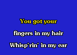 You got your

fingers in my hair

Whisp'rin' in my ear