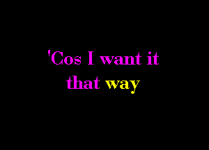 'Cos I want it

that way