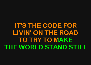 IT'S THE CODE FOR
LIVIN' ON THE ROAD
TO TRY TO MAKE
THEWORLD STAND STILL