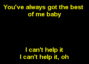 You've always got the best
of me baby

I can't help it
I can't help it, oh