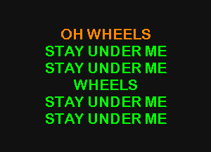 OH WHEELS
STAY UNDER ME
STAY UNDER ME

WHEELS
STAY UNDER ME
STAY UNDER ME