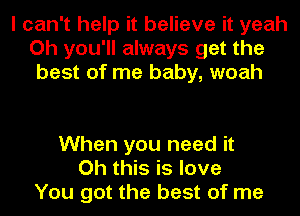 I can't help it believe it yeah
Oh you'll always get the
best of me baby, woah

When you need it
Oh this is love
You got the best of me