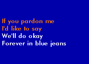 If you pardon me
I'd like to say

We'll do okay

Forever in blue ieans