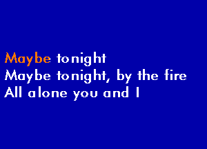 Maybe ionig hf

Maybe tonight, by the fire
All alone you and I