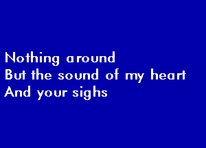 Nothing around

But the sound of my heart
And your sighs