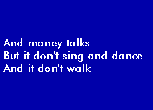 And mo ney 10 (5

But it don't sing and dance
And it don't walk