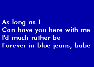 As long as I

Can have you here wiih me
I'd much raiher be

Forever in blue ieans, babe