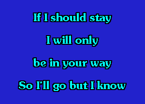 If I should stay
I will only

be in your way

So I'll go but I know