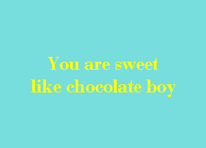 You are sweet

like chocolate boy