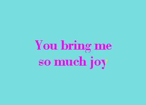 You bring me

so much joy