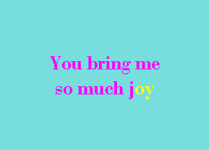 You bring me

so much joy