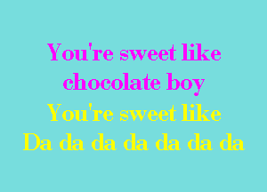 Y ou're sweet like
chocolate boy

Y ou're sweet like

Da da da da da da da