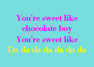 Y ou're sweet like
chocolate boy

Y ou're sweet like

Da da da da da da da
