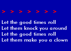 Let 1he good times roll
Let 1hem knock you around
Let 1he good times roll
Let 1hem make you a clown