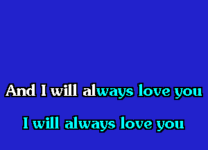 And 1 will always love you

I will always love you