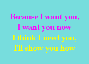 Because I want you,
I want you now
I think I need you,
I'll show you how