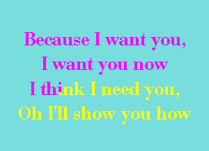 Because I want you,
I want you now

I think I need you,
Oh I'll show you how