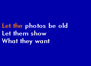 Let the photos be old

Let them show
What they wont