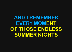 AND I REMEMBER
EVERY MOMENT
OF THOSE ENDLESS
SUMMER NIGHTS

g