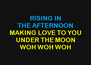 RISING IN
THE AFTERNOON

MAKING LOVE TO YOU
UNDER THEMOON
WOH WOH WOH